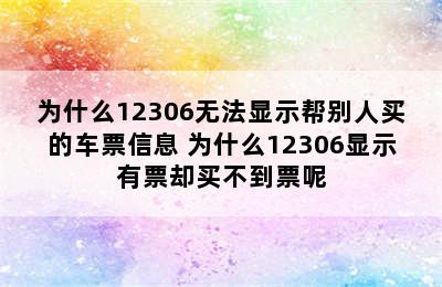 为什么12306无法显示帮别人买的车票信息 为什么12306显示有票却买不到票呢